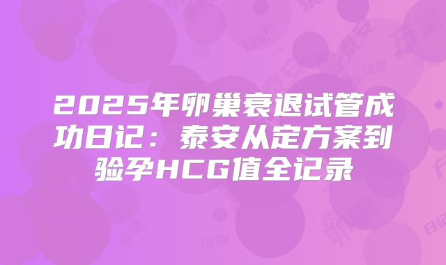 2025年卵巢衰退试管成功日记：泰安从定方案到验孕HCG值全记录