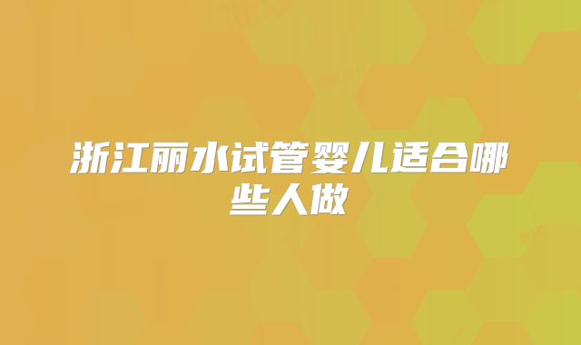 浙江丽水试管婴儿适合哪些人做