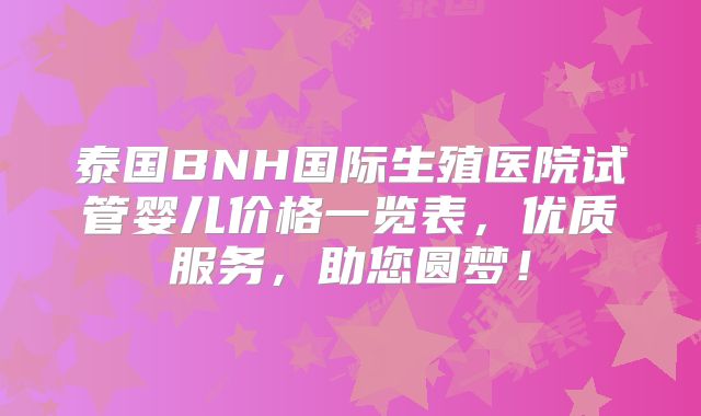 泰国BNH国际生殖医院试管婴儿价格一览表，优质服务，助您圆梦！
