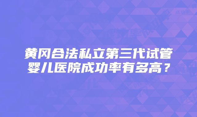 黄冈合法私立第三代试管婴儿医院成功率有多高？
