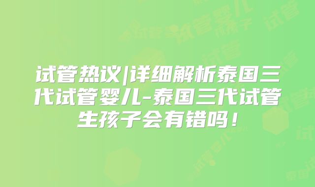 试管热议|详细解析泰国三代试管婴儿-泰国三代试管生孩子会有错吗！