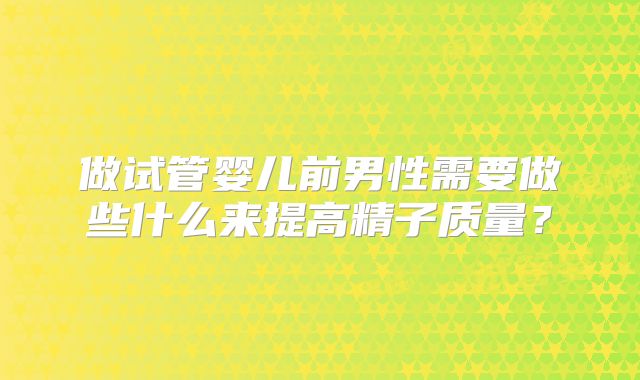 做试管婴儿前男性需要做些什么来提高精子质量?