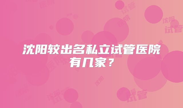 沈阳较出名私立试管医院有几家?
