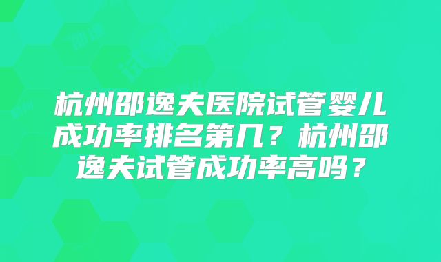 杭州邵逸夫医院试管婴儿成功率排名第几?杭州邵逸夫试管成功率高吗?