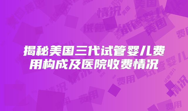 揭秘美国三代试管婴儿费用构成及医院收费情况