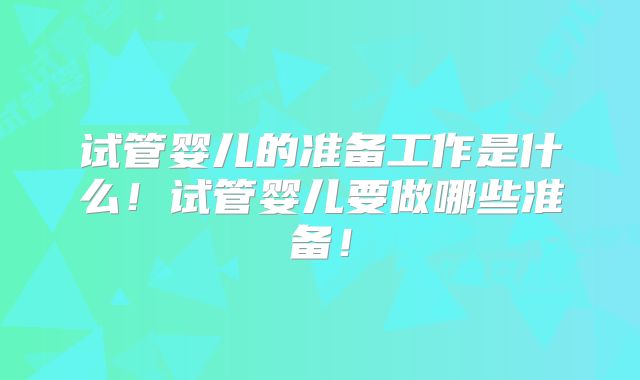 试管婴儿的准备工作是什么！试管婴儿要做哪些准备！
