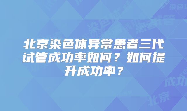 北京染色体异常患者三代试管成功率如何？如何提升成功率？