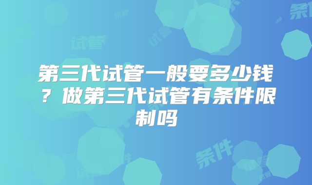 第三代试管一般要多少钱？做第三代试管有条件限制吗