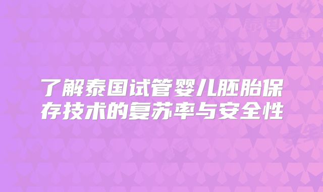 了解泰国试管婴儿胚胎保存技术的复苏率与安全性