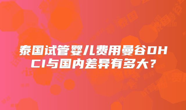 泰国试管婴儿费用曼谷DHCI与国内差异有多大？