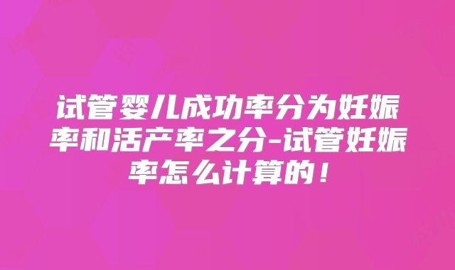 试管婴儿成功率分为妊娠率和活产率之分-试管妊娠率怎么计算的！