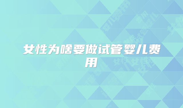 女性为啥要做试管婴儿费用