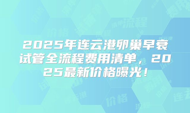 2025年连云港卵巢早衰试管全流程费用清单，2025最新价格曝光！