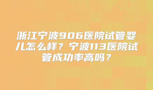 浙江宁波906医院试管婴儿怎么样？宁波113医院试管成功率高吗？