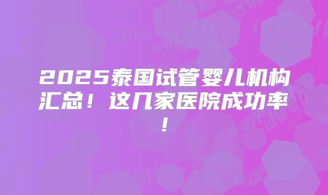 2025泰国试管婴儿机构汇总！这几家医院成功率!