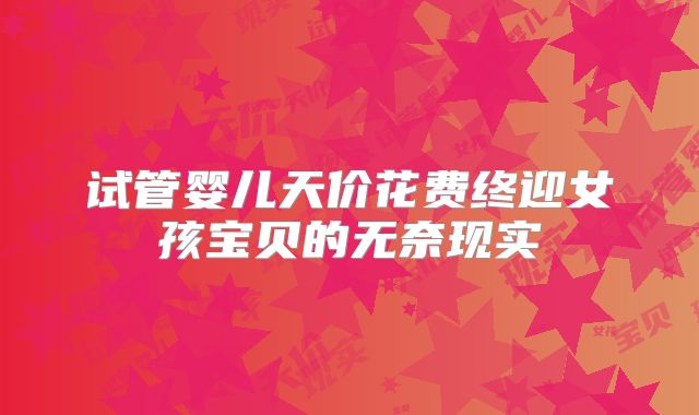 试管婴儿天价花费终迎女孩宝贝的无奈现实