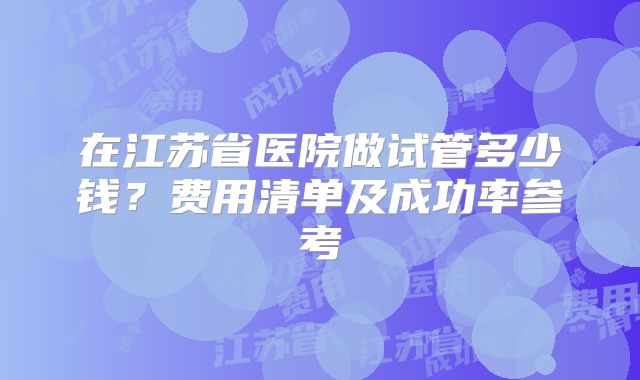 在江苏省医院做试管多少钱？费用清单及成功率参考