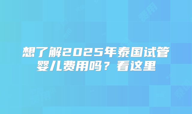 想了解2025年泰国试管婴儿费用吗？看这里