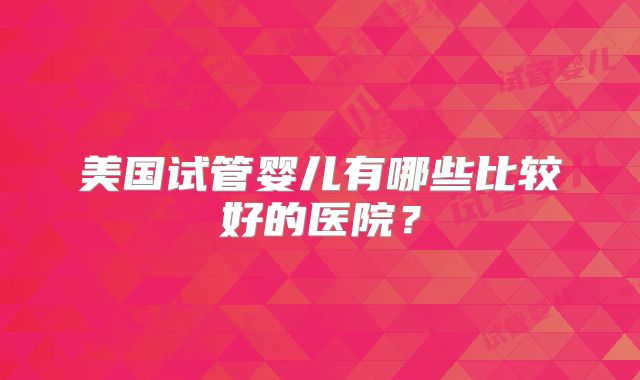 美国试管婴儿有哪些比较好的医院？