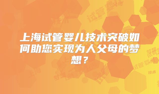 上海试管婴儿技术突破如何助您实现为人父母的梦想？
