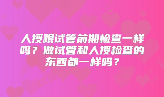 人授跟试管前期检查一样吗？做试管和人授检查的东西都一样吗？
