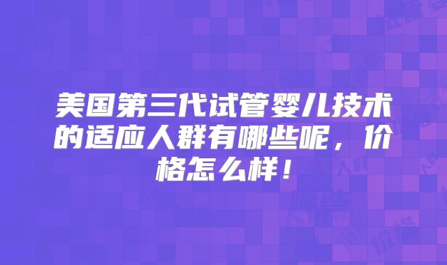 美国第三代试管婴儿技术的适应人群有哪些呢,价格怎么样!
