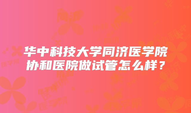 华中科技大学同济医学院协和医院做试管怎么样？