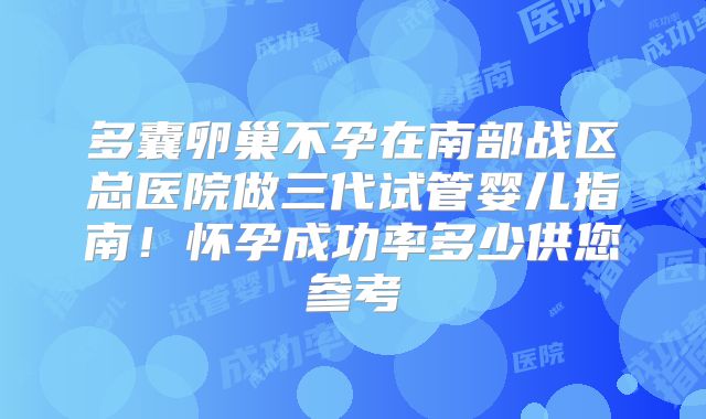 多囊卵巢不孕在南部战区总医院做三代试管婴儿指南！怀孕成功率多少供您参考