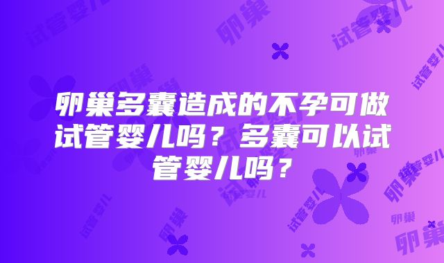 卵巢多囊造成的不孕可做试管婴儿吗？多囊可以试管婴儿吗？