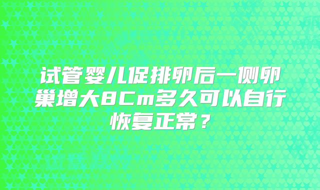 试管婴儿促排卵后一侧卵巢增大8Cm多久可以自行恢复正常？