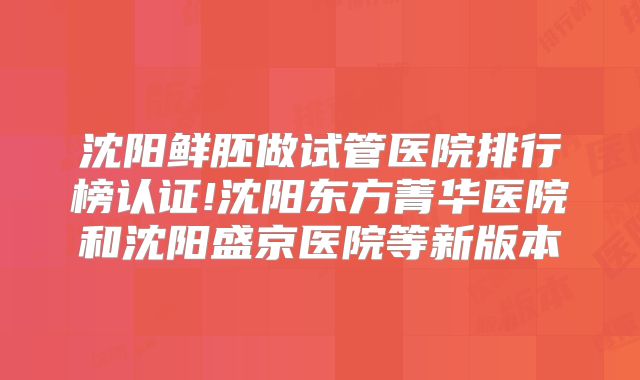 沈阳鲜胚做试管医院排行榜认证!沈阳东方菁华医院和沈阳盛京医院等新版本