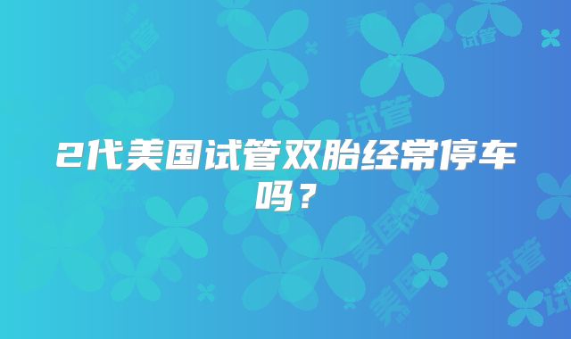 2代美国试管双胎经常停车吗？