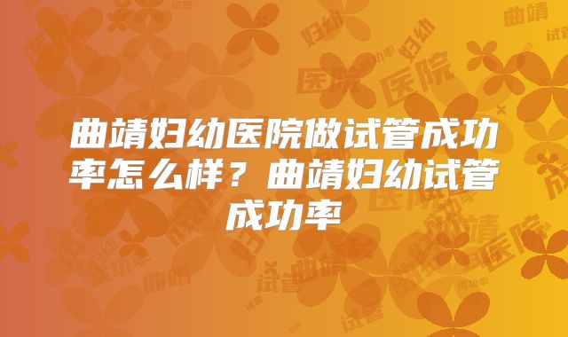 曲靖妇幼医院做试管成功率怎么样？曲靖妇幼试管成功率