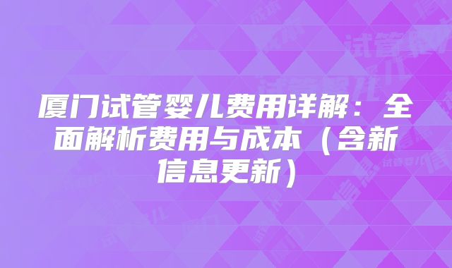 厦门试管婴儿费用详解:全面解析费用与成本(含新信息更新)