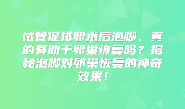 试管促排卵术后泡脚，真的有助于卵巢恢复吗？揭秘泡脚对卵巢恢复的神奇效果！