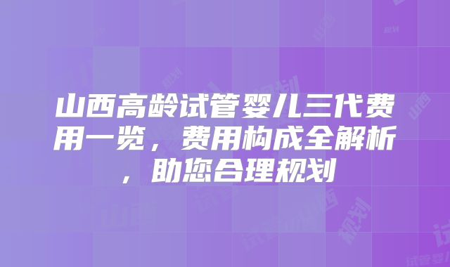 山西高龄试管婴儿三代费用一览，费用构成全解析，助您合理规划