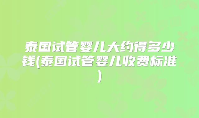 泰国试管婴儿大约得多少钱(泰国试管婴儿收费标准)