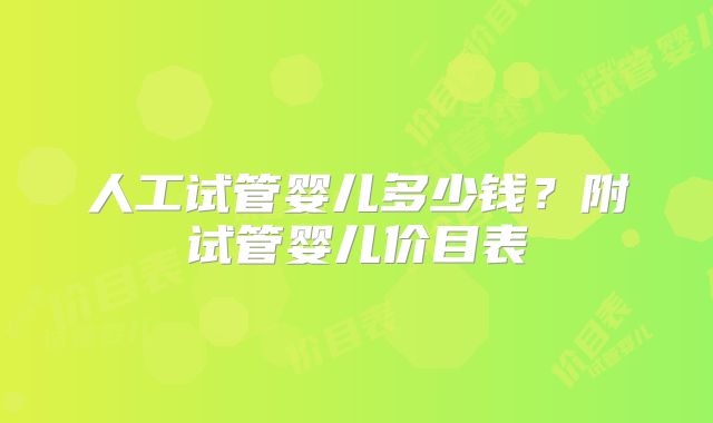 人工试管婴儿多少钱？附试管婴儿价目表