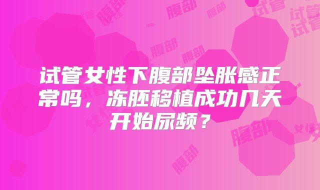试管女性下腹部坠胀感正常吗，冻胚移植成功几天开始尿频？