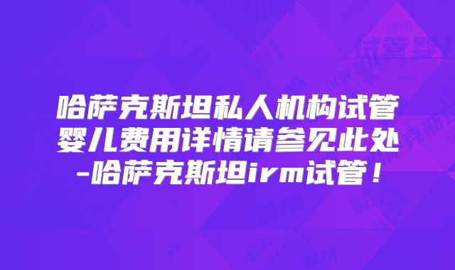 哈萨克斯坦私人机构试管婴儿费用详情请参见此处-哈萨克斯坦irm试管!