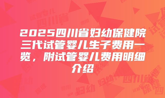 2025四川省妇幼保健院三代试管婴儿生子费用一览，附试管婴儿费用明细介绍