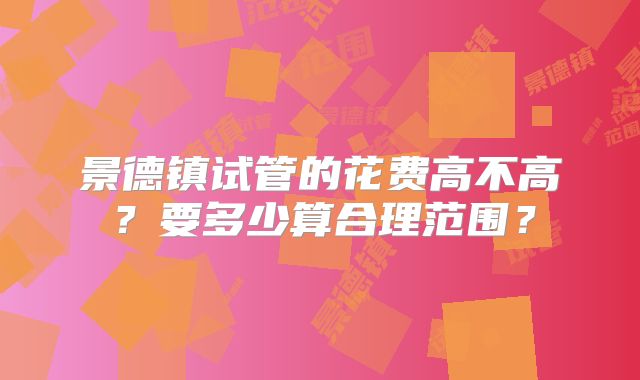 景德镇试管的花费高不高？要多少算合理范围？