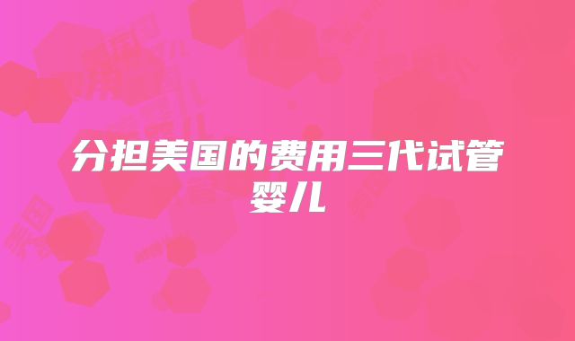 分担美国的费用三代试管婴儿