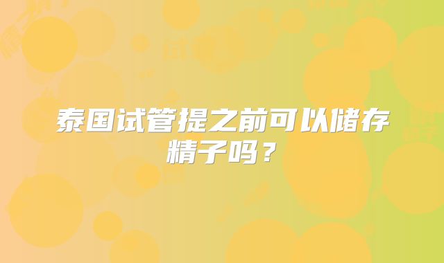 泰国试管提之前可以储存精子吗？
