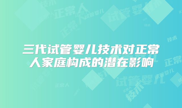 三代试管婴儿技术对正常人家庭构成的潜在影响