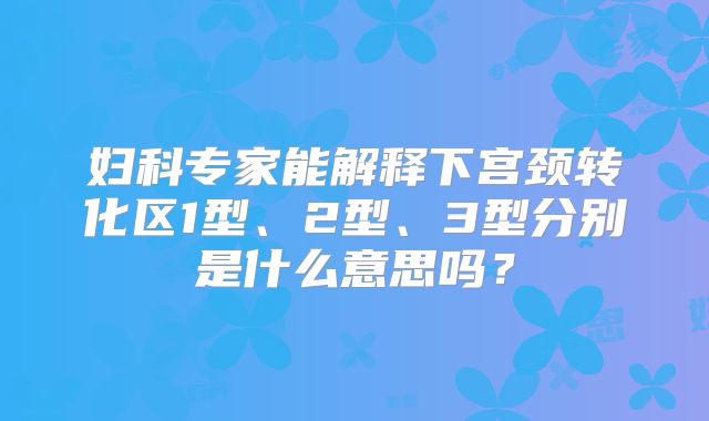 妇科专家能解释下宫颈转化区1型、2型、3型分别是什么意思吗？