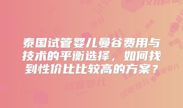 泰国试管婴儿曼谷费用与技术的平衡选择，如何找到性价比比较高的方案？