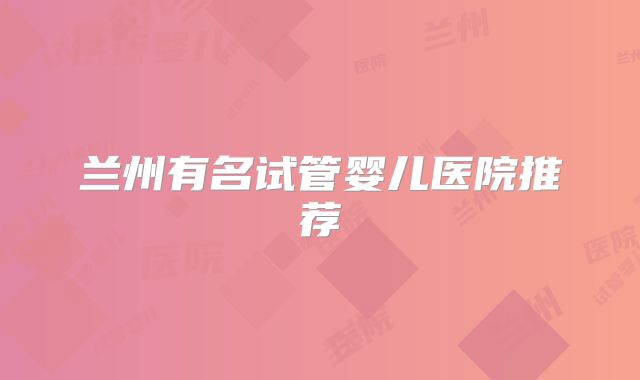 兰州有名试管婴儿医院推荐