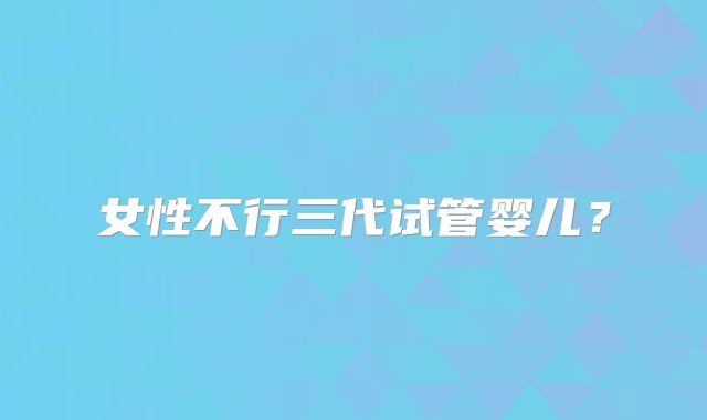 女性不行三代试管婴儿？