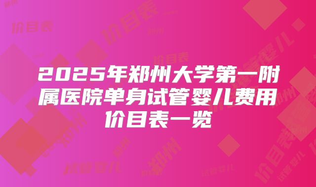 2025年郑州大学第一附属医院单身试管婴儿费用价目表一览